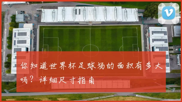 你知道世界杯足球场的面积有多大吗?详细尺寸指南