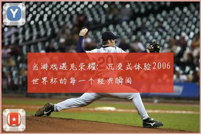 当游戏遇见荣耀:沉浸式体验2006世界杯的每一个经典瞬间