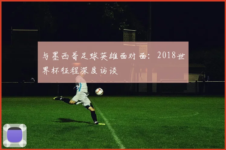 与墨西哥足球英雄面对面:2018世界杯征程深度访谈