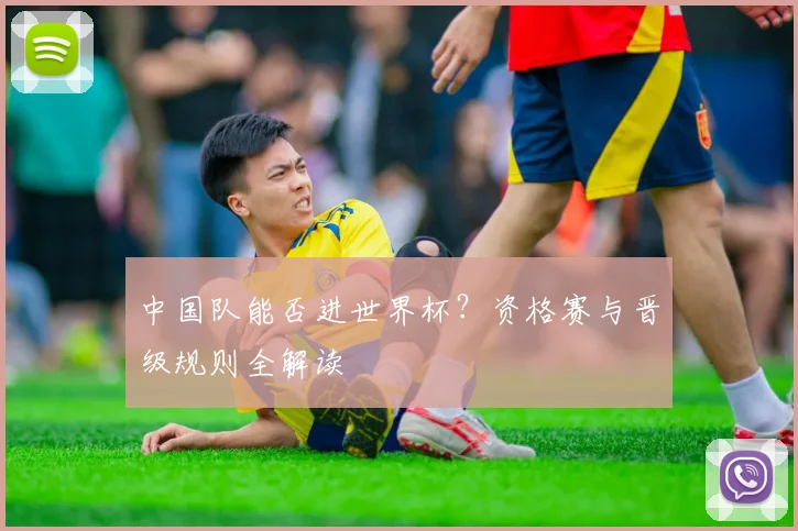 中国队能否进世界杯?资格赛与晋级规则全解读