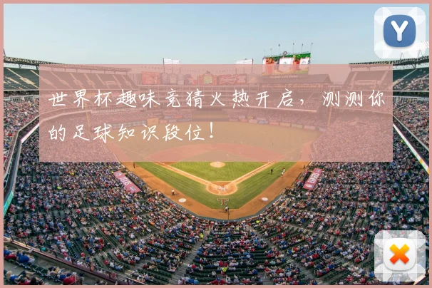 世界杯趣味竞猜火热开启,测测你的足球知识段位!
