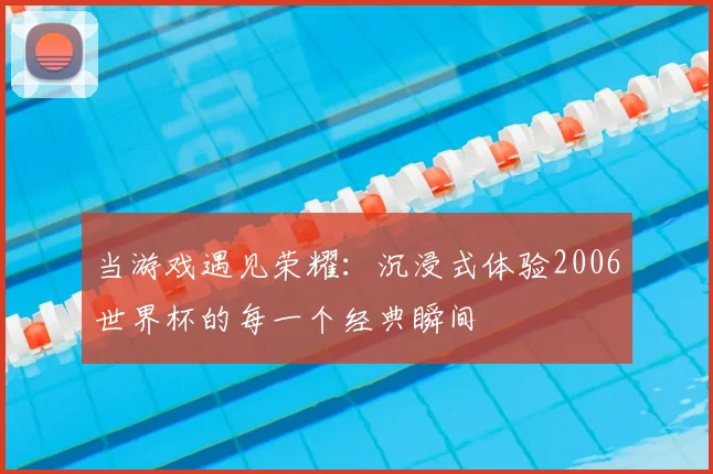 当游戏遇见荣耀:沉浸式体验2006世界杯的每一个经典瞬间