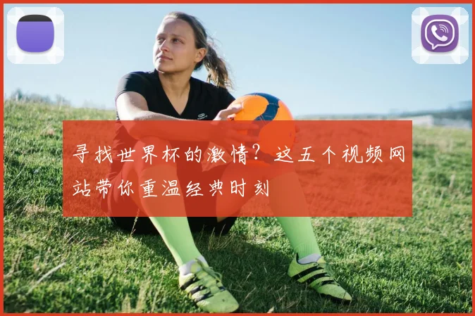 寻找世界杯的激情?这五个视频网站带你重温经典时刻