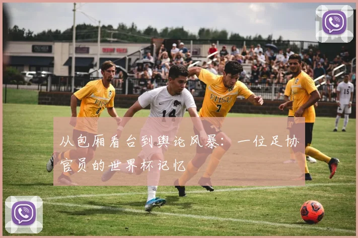 从包厢看台到舆论风暴:一位足协官员的世界杯记忆