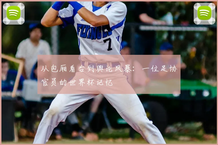 从包厢看台到舆论风暴:一位足协官员的世界杯记忆