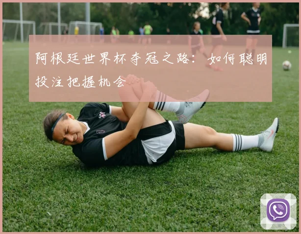 阿根廷世界杯夺冠之路：如何聪明投注把握机会
