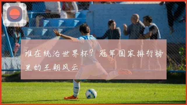 谁在统治世界杯？冠军国家排行榜里的王朝风云