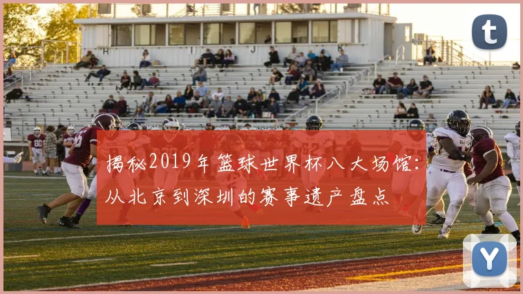 揭秘2019年篮球世界杯八大场馆：从北京到深圳的赛事遗产盘点