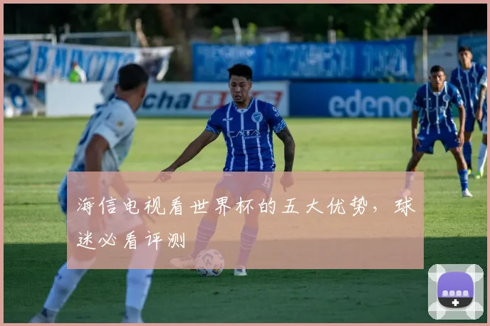 海信电视看世界杯的五大优势，球迷必看评测